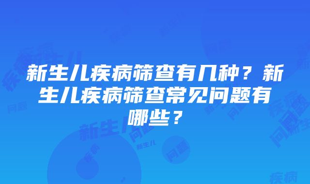 新生儿疾病筛查有几种？新生儿疾病筛查常见问题有哪些？