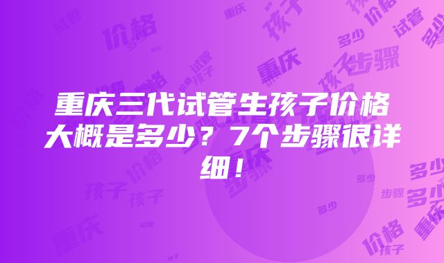 重庆三代试管生孩子价格大概是多少？7个步骤很详细！