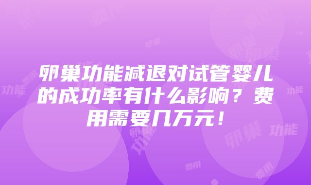 卵巢功能减退对试管婴儿的成功率有什么影响？费用需要几万元！