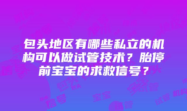 包头地区有哪些私立的机构可以做试管技术？胎停前宝宝的求救信号？