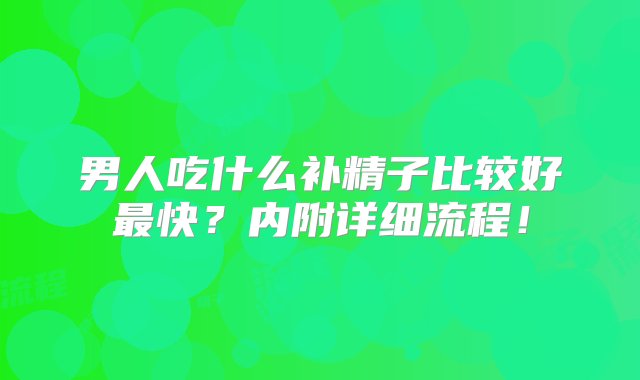 男人吃什么补精子比较好最快？内附详细流程！