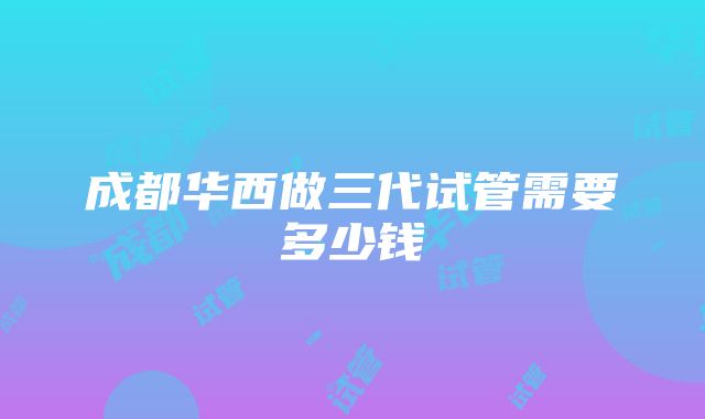 成都华西做三代试管需要多少钱