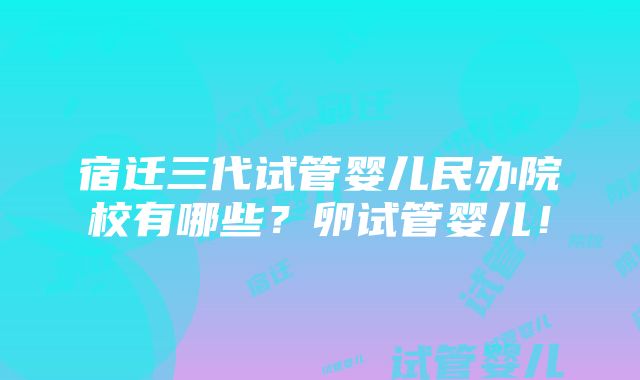 宿迁三代试管婴儿民办院校有哪些？卵试管婴儿！