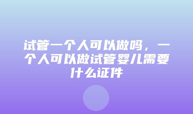 试管一个人可以做吗，一个人可以做试管婴儿需要什么证件