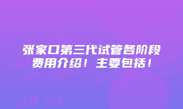 张家口第三代试管各阶段费用介绍！主要包括！