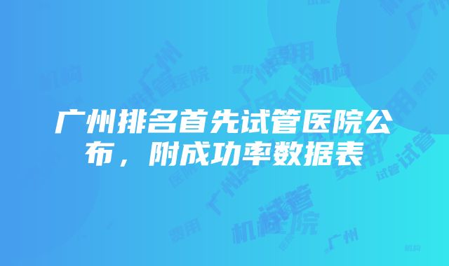 广州排名首先试管医院公布，附成功率数据表