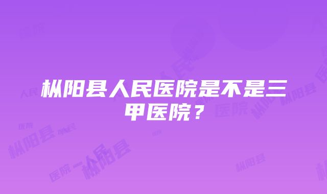 枞阳县人民医院是不是三甲医院？