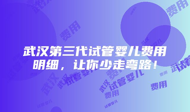 武汉第三代试管婴儿费用明细，让你少走弯路！