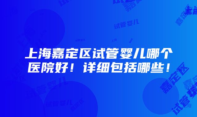 上海嘉定区试管婴儿哪个医院好！详细包括哪些！