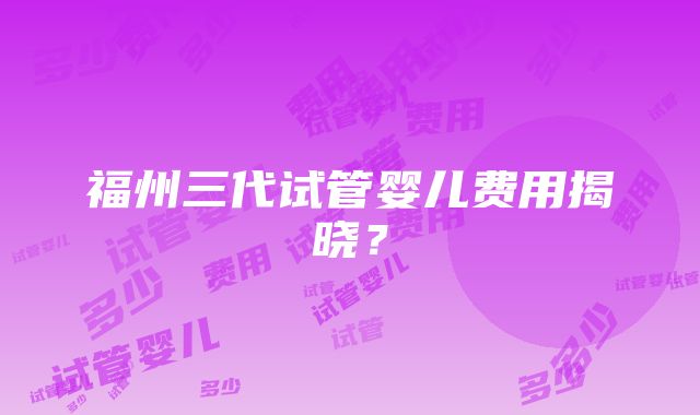 福州三代试管婴儿费用揭晓？