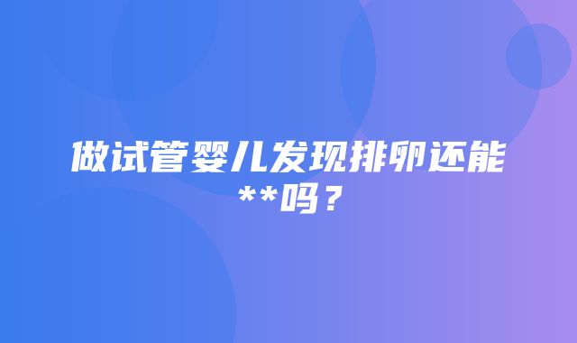 做试管婴儿发现排卵还能**吗？