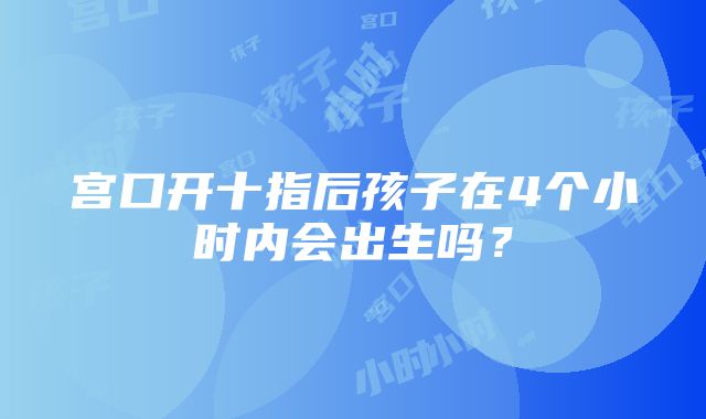 宫口开十指后孩子在4个小时内会出生吗？