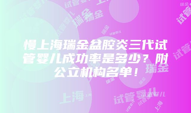 慢上海瑞金盆腔炎三代试管婴儿成功率是多少？附公立机构名单！