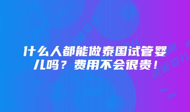 什么人都能做泰国试管婴儿吗？费用不会很贵！