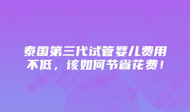 泰国第三代试管婴儿费用不低，该如何节省花费！