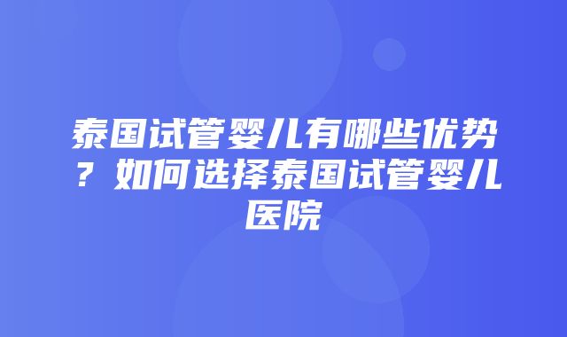 泰国试管婴儿有哪些优势？如何选择泰国试管婴儿医院