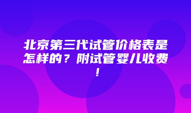 北京第三代试管价格表是怎样的？附试管婴儿收费！