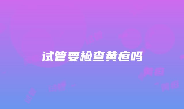 试管要检查黄疸吗