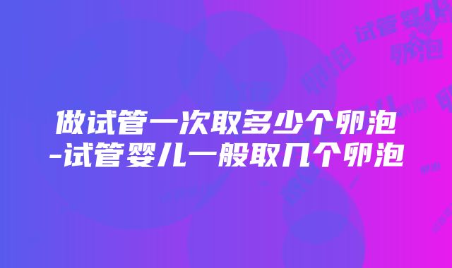 做试管一次取多少个卵泡-试管婴儿一般取几个卵泡