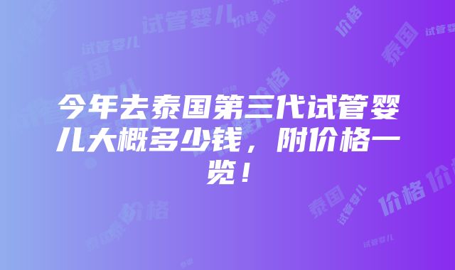 今年去泰国第三代试管婴儿大概多少钱，附价格一览！