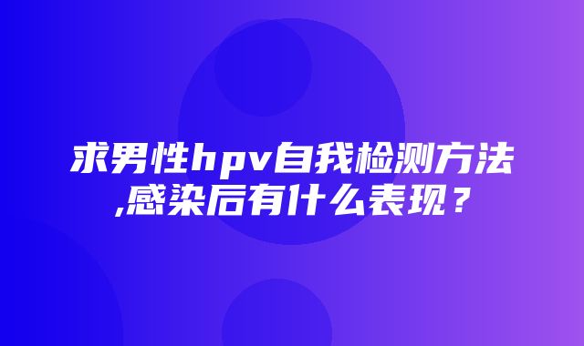 求男性hpv自我检测方法,感染后有什么表现？