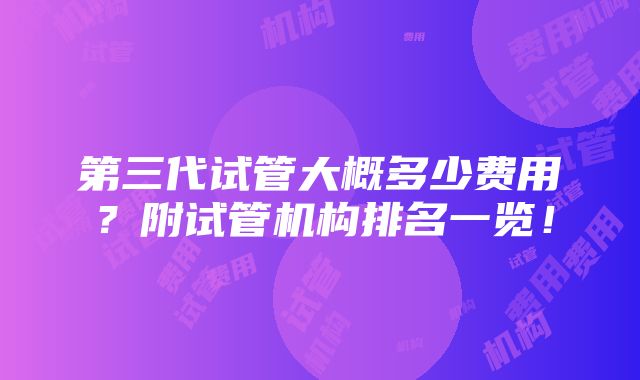 第三代试管大概多少费用？附试管机构排名一览！