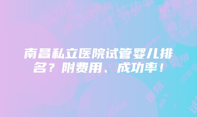 南昌私立医院试管婴儿排名？附费用、成功率！