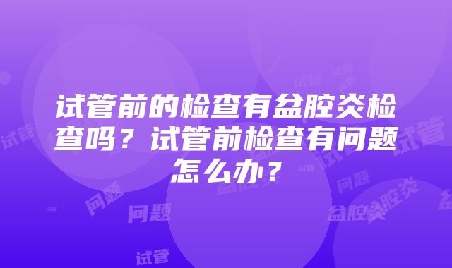 试管前的检查有盆腔炎检查吗？试管前检查有问题怎么办？