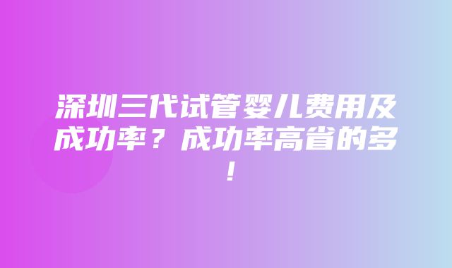 深圳三代试管婴儿费用及成功率？成功率高省的多！