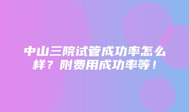 中山三院试管成功率怎么样？附费用成功率等！