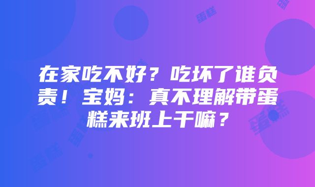 在家吃不好？吃坏了谁负责！宝妈：真不理解带蛋糕来班上干嘛？