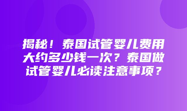 揭秘！泰国试管婴儿费用大约多少钱一次？泰国做试管婴儿必读注意事项？