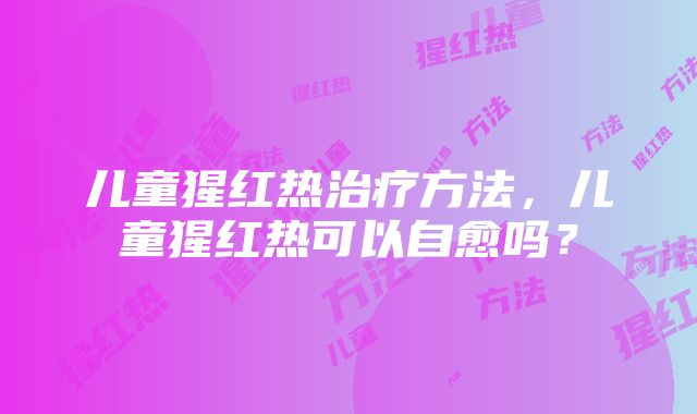 儿童猩红热治疗方法，儿童猩红热可以自愈吗？