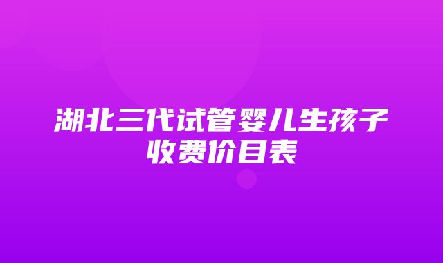 湖北三代试管婴儿生孩子收费价目表