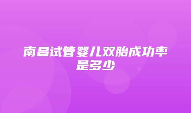 南昌试管婴儿双胎成功率是多少