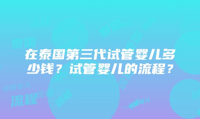 在泰国第三代试管婴儿多少钱？试管婴儿的流程？