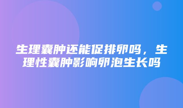 生理囊肿还能促排卵吗，生理性囊肿影响卵泡生长吗