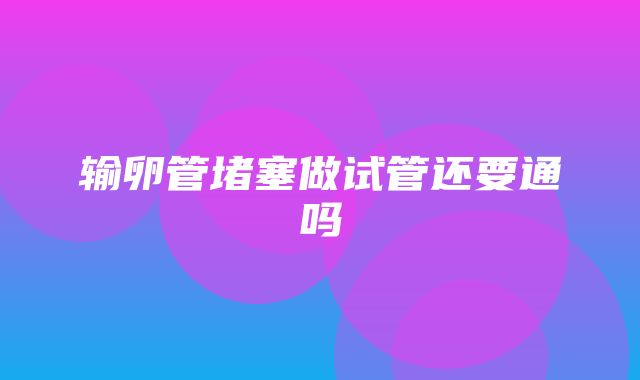 输卵管堵塞做试管还要通吗