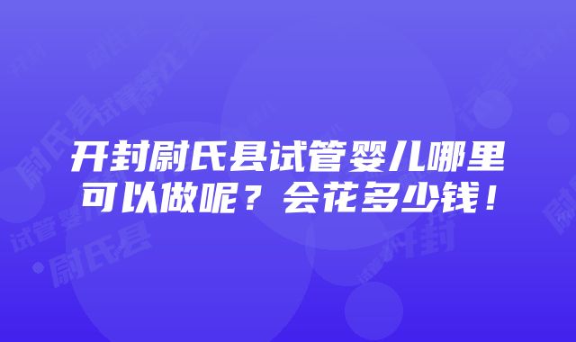 开封尉氏县试管婴儿哪里可以做呢？会花多少钱！