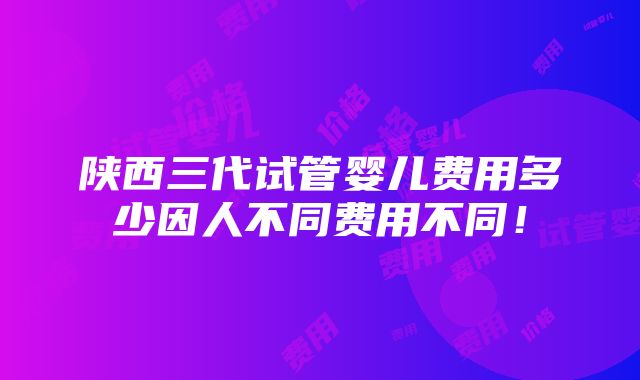 陕西三代试管婴儿费用多少因人不同费用不同！