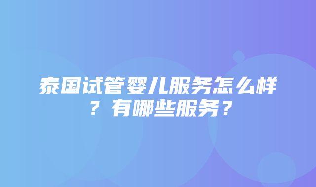 泰国试管婴儿服务怎么样？有哪些服务？