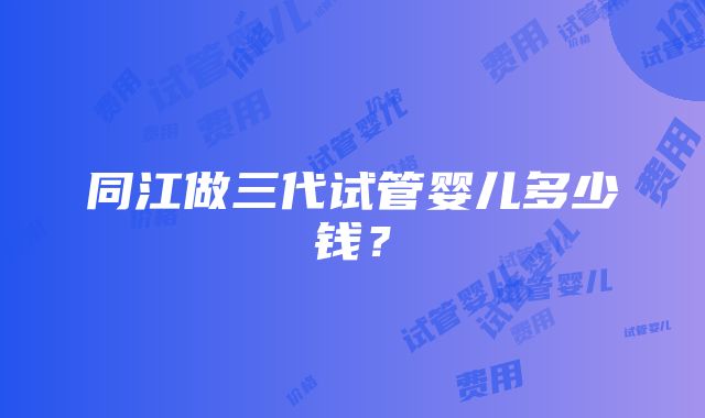 同江做三代试管婴儿多少钱？