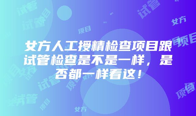 女方人工授精检查项目跟试管检查是不是一样，是否都一样看这！