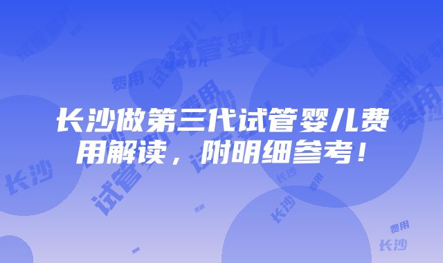 长沙做第三代试管婴儿费用解读，附明细参考！