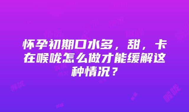 怀孕初期口水多，甜，卡在喉咙怎么做才能缓解这种情况？