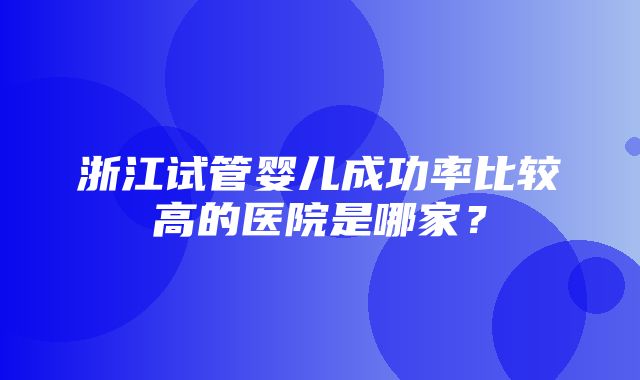 浙江试管婴儿成功率比较高的医院是哪家？