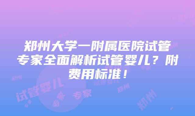 郑州大学一附属医院试管专家全面解析试管婴儿？附费用标准！