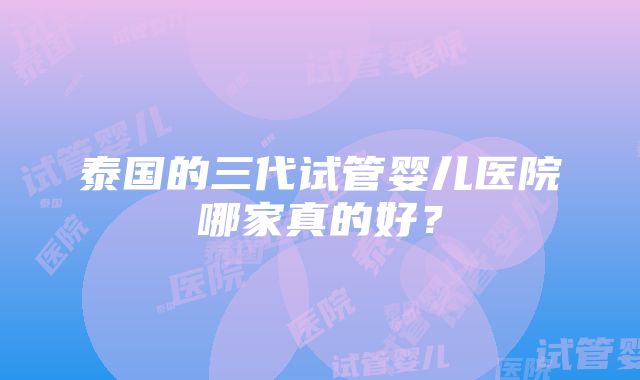 泰国的三代试管婴儿医院哪家真的好？