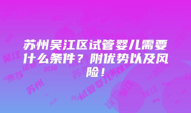 苏州吴江区试管婴儿需要什么条件？附优势以及风险！