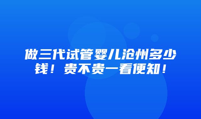 做三代试管婴儿沧州多少钱！贵不贵一看便知！